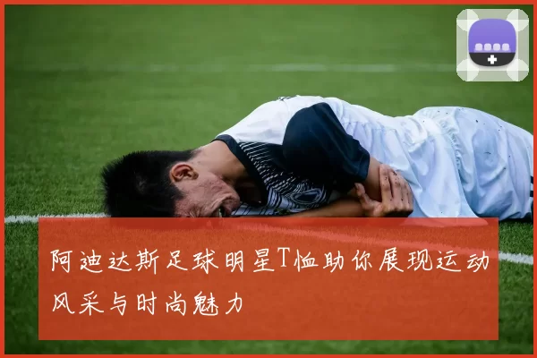 阿迪达斯足球明星T恤助你展现运动风采与时尚魅力